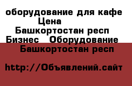 оборудование для кафе › Цена ­ 8 000 - Башкортостан респ. Бизнес » Оборудование   . Башкортостан респ.